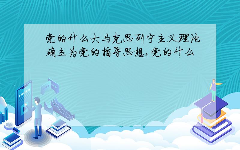 党的什么大马克思列宁主义理论确立为党的指导思想,党的什么