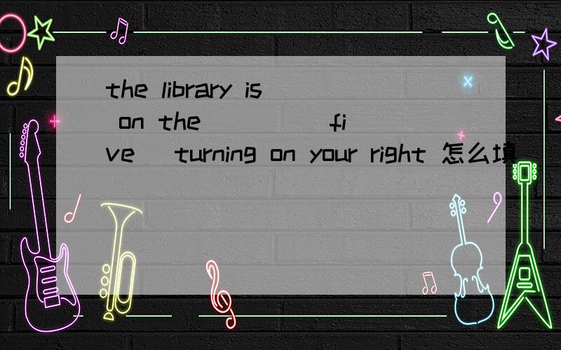 the library is on the____(five) turning on your right 怎么填