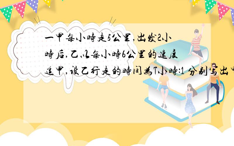 一甲每小时走5公里,出发2小时后,乙以每小时6公里的速度追甲,设乙行走的时间为T小时:1 分别写出甲,乙所走的路程S和时间T之间的函数关系2 作出这2个函数的图象,并求它们的交点3 求乙追甲的