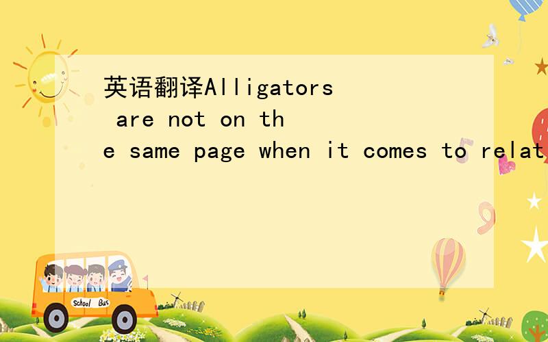 英语翻译Alligators are not on the same page when it comes to relationships.Recent studies show that females are very loyal to their partners,choosing the same guy for years.Male gators,however,will have many females.（70%）Percent of female all