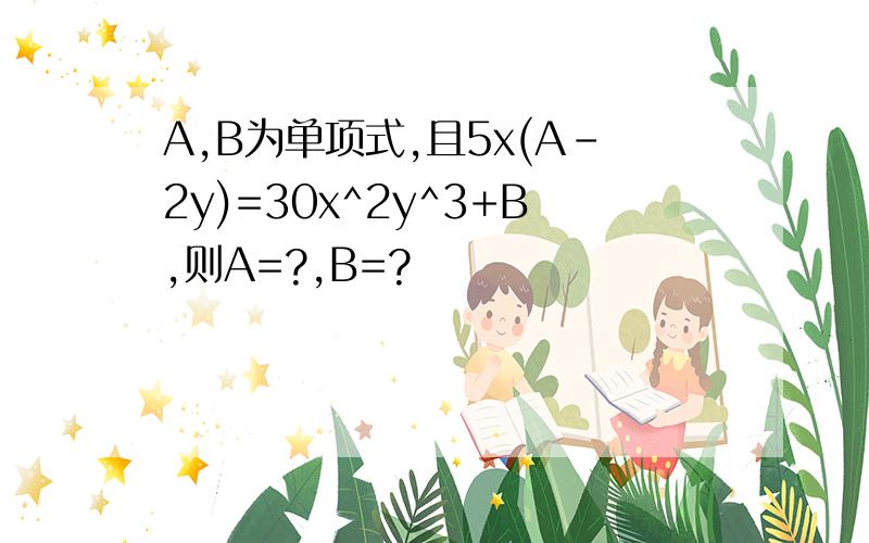 A,B为单项式,且5x(A-2y)=30x^2y^3+B,则A=?,B=?