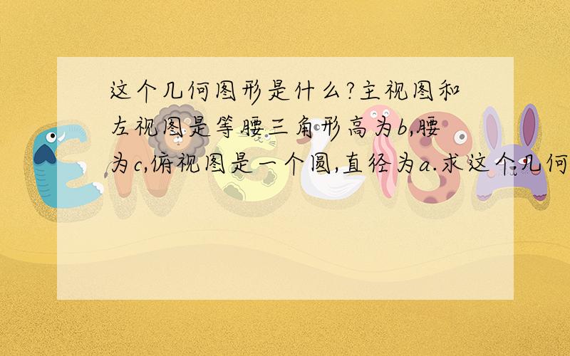 这个几何图形是什么?主视图和左视图是等腰三角形高为b,腰为c,俯视图是一个圆,直径为a.求这个几何体的侧面积是多少?A.1/2abπ B.1/2acπC.abπD.acπ为什么选A,要理由,