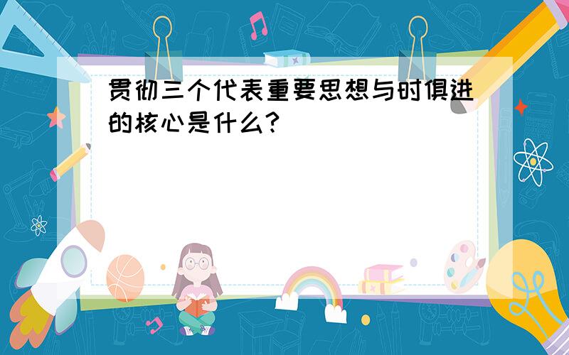 贯彻三个代表重要思想与时俱进的核心是什么?