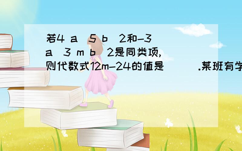 若4 a^5 b^2和-3 a^3 m b^2是同类项,则代数式12m-24的值是___.某班有学生53人,其中男生是女生的2倍少10人,若女生有x,则可得方程为______________.额,、这么多选谁.