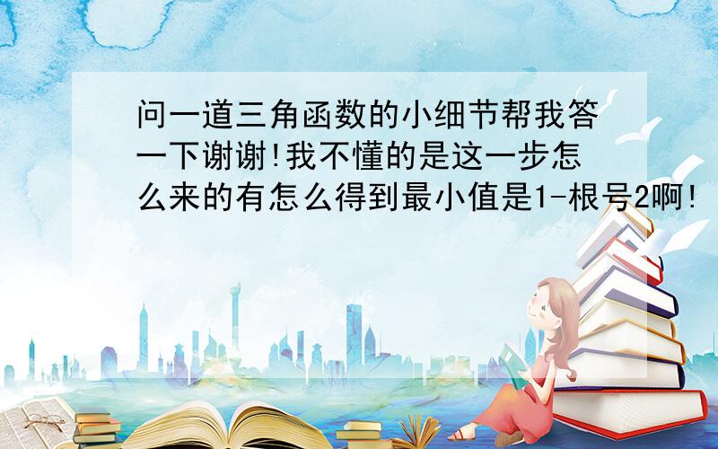 问一道三角函数的小细节帮我答一下谢谢!我不懂的是这一步怎么来的有怎么得到最小值是1-根号2啊!