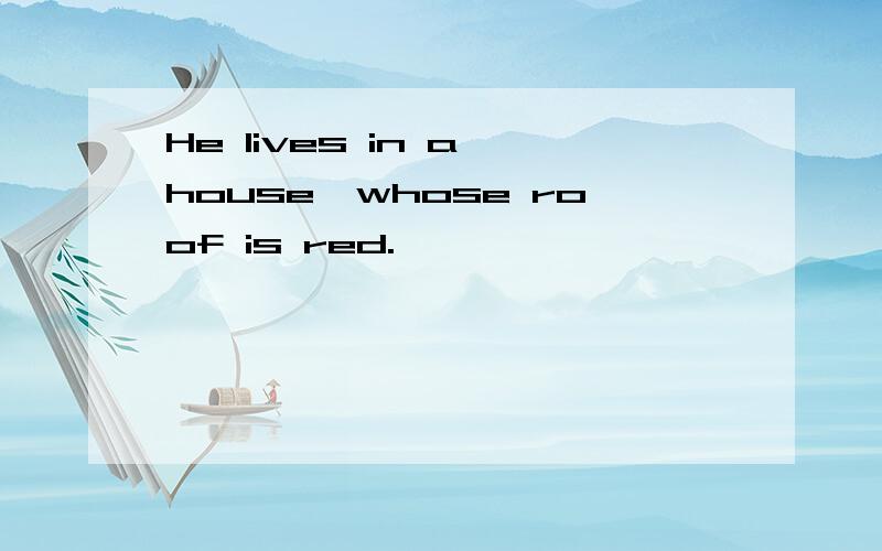 He lives in a house,whose roof is red.