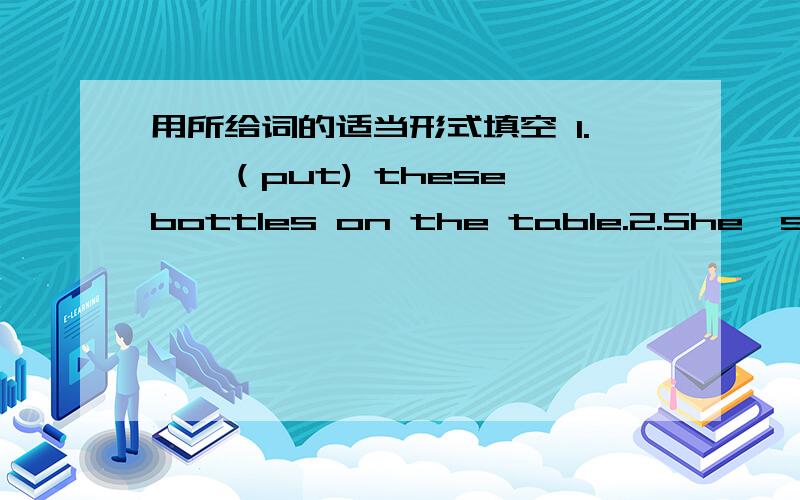 用所给词的适当形式填空 1.——（put) these bottles on the table.2.She's _____(sit)under the tree.快3.Please give _____(I) an apple.4.There are some ———（knife)on the plate.5.Take off ____(you)coat,please.6.What must I______(do)?7