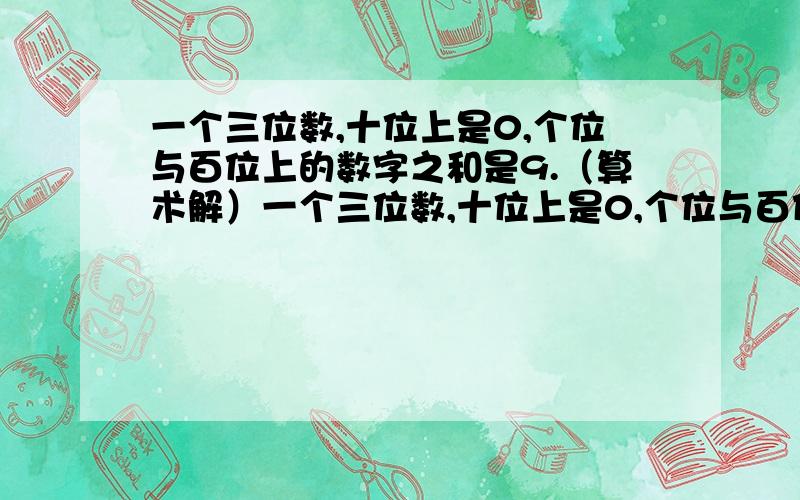 一个三位数,十位上是0,个位与百位上的数字之和是9.（算术解）一个三位数,十位上是0,个位与百位上的数字之和是9,如果把这个三位数的个位数字与百位数字对调,则得到的新三位数比原三位