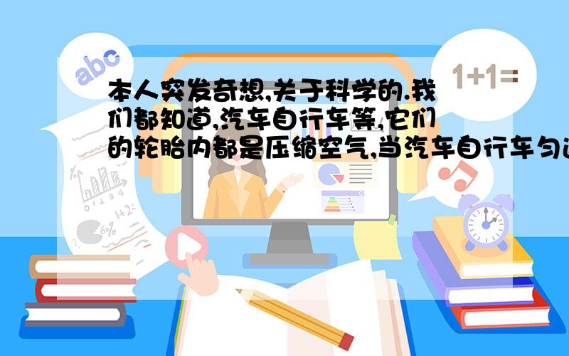 本人突发奇想,关于科学的.我们都知道,汽车自行车等,它们的轮胎内都是压缩空气,当汽车自行车匀速运动时,那么,轮胎内的空气做什么运动?圆周运动还是……?