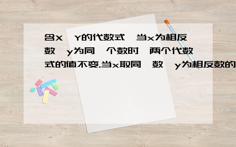 含X、Y的代数式,当x为相反数,y为同一个数时,两个代数式的值不变.当x取同一数,y为相反数的数,这两个代数值为相反数.x\y为自设的一个代数式，没有太麻烦的，