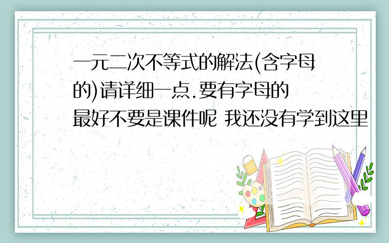 一元二次不等式的解法(含字母的)请详细一点.要有字母的 最好不要是课件呢 我还没有学到这里