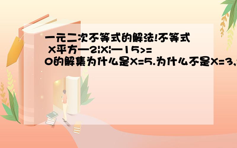 一元二次不等式的解法!不等式 X平方—2|X|—15>=0的解集为什么是X=5.为什么不是X=3,要写出理由.