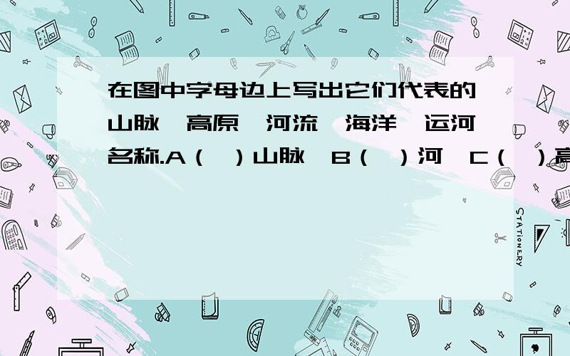 在图中字母边上写出它们代表的山脉、高原、河流、海洋、运河名称.A（ ）山脉,B（ ）河,C（ ）高原……初一下学期暑假作业（理科综合）P46(答得越多越好,另＋5悬赏）