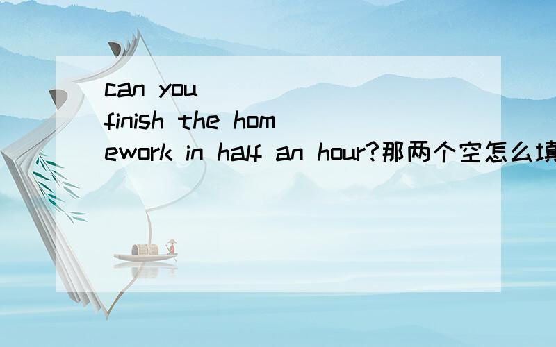 can you( ) （ ）finish the homework in half an hour?那两个空怎么填？