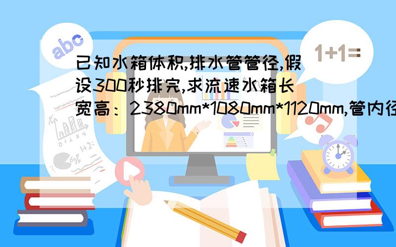 已知水箱体积,排水管管径,假设300秒排完,求流速水箱长宽高：2380mm*1080mm*1120mm,管内径：d=78mm,长度不计,时间t=300s,求流速