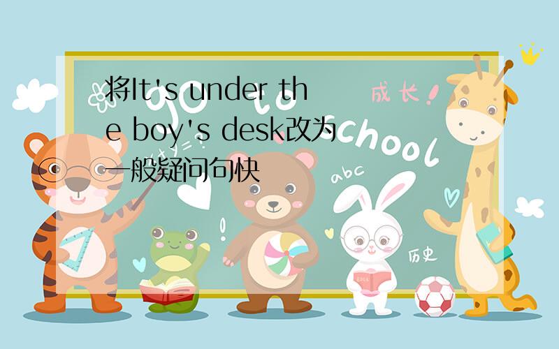 将It's under the boy's desk改为一般疑问句快