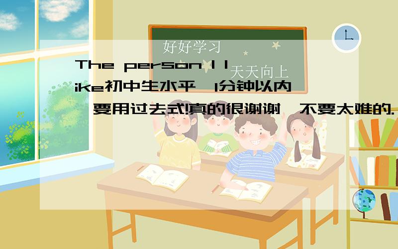 The person I like初中生水平,1分钟以内,要用过去式!真的很谢谢,不要太难的.