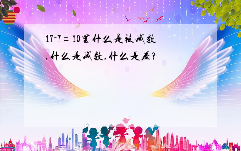 17-7=10里什么是被减数,什么是减数,什么是差?