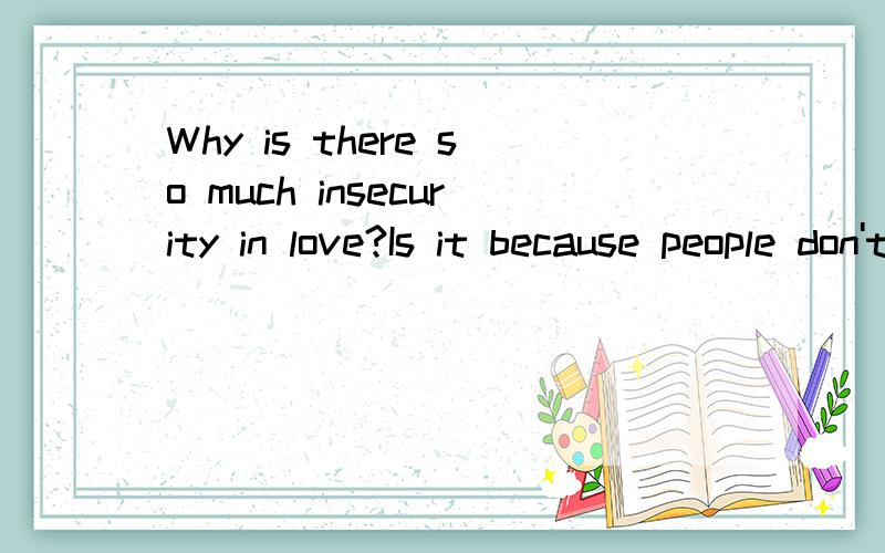 Why is there so much insecurity in love?Is it because people don't know the meaning of true love?Some people stay together forever,but and more often we see people break up.. What makes us insecure?Ego?