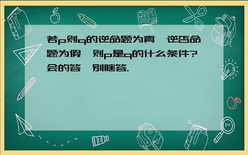 若p则q的逆命题为真,逆否命题为假,则p是q的什么条件?会的答,别瞎答.