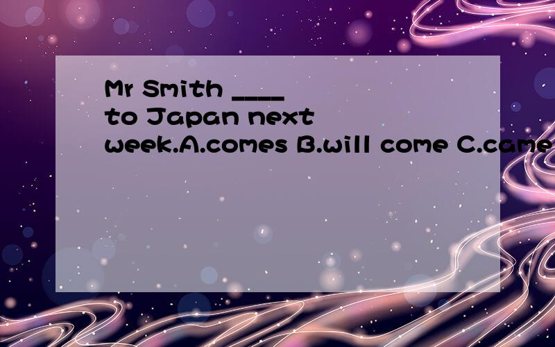 Mr Smith ____ to Japan next week.A.comes B.will come C.came 为什么选B不选A?B是将来时,那A也可以表示将来时啊!---一般现在时表将来,而且就是用于come这个词的!为什么要选B啊