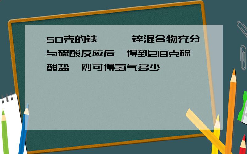 50克的铁、镁、锌混合物充分与硫酸反应后,得到218克硫酸盐,则可得氢气多少