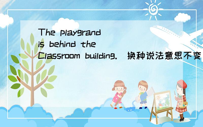 The playgrand is behind the Classroom building.(换种说法意思不变）