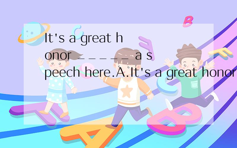 It's a great honor _____ a speech here.A.It's a great honor _____ a speech here.A.Give b.To give c.Gave