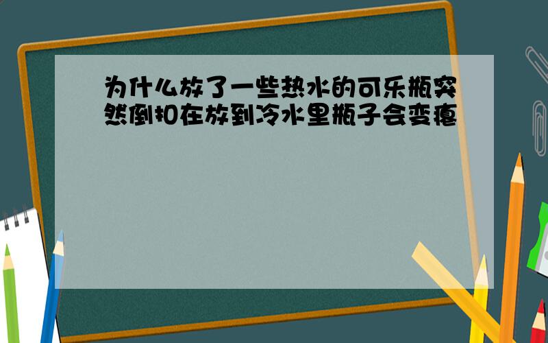 为什么放了一些热水的可乐瓶突然倒扣在放到冷水里瓶子会变瘪