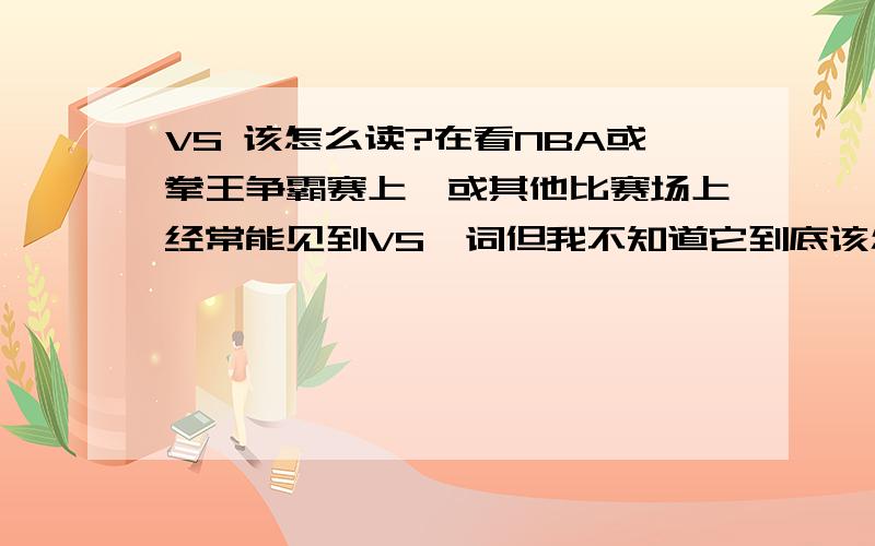 VS 该怎么读?在看NBA或拳王争霸赛上,或其他比赛场上经常能见到VS一词但我不知道它到底该怎么读,