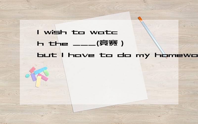 I wish to watch the ___(竞赛）,but I have to do my homework first.