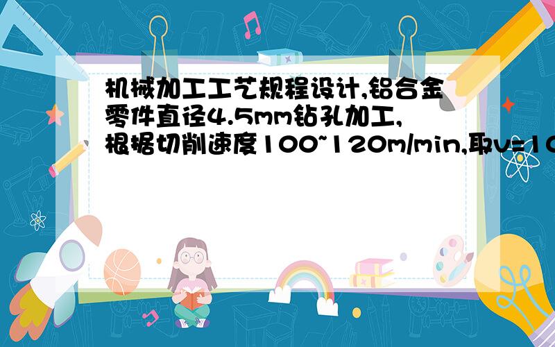 机械加工工艺规程设计,铝合金零件直径4.5mm钻孔加工,根据切削速度100~120m/min,取v=100,n=1000v/πd=7077r/min,选定钻床的最大转速是2500r/min,是选择2500吗?会不会相差太多了?实在不好意思没钱了,望各