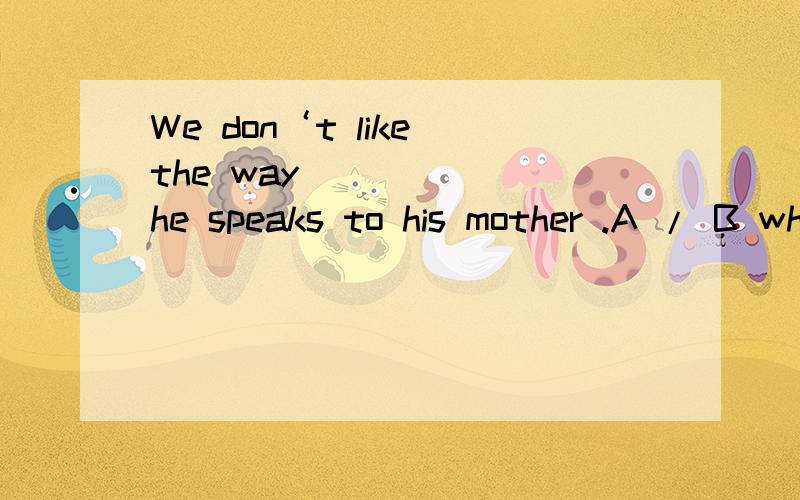 We don‘t like the way ______he speaks to his mother .A / B which C in what D of which (请写明原因）