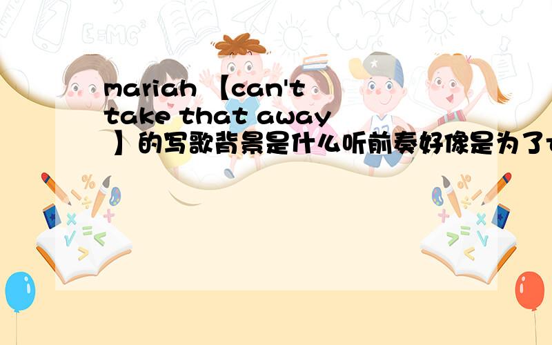 mariah 【can't take that away 】的写歌背景是什么听前奏好像是为了teenage,但还是不太清楚,我说了,可能是为孩子们的公益事业（别扯太远）,具体是什么 我指的是歌曲的背景,就是歌曲一开头,有几