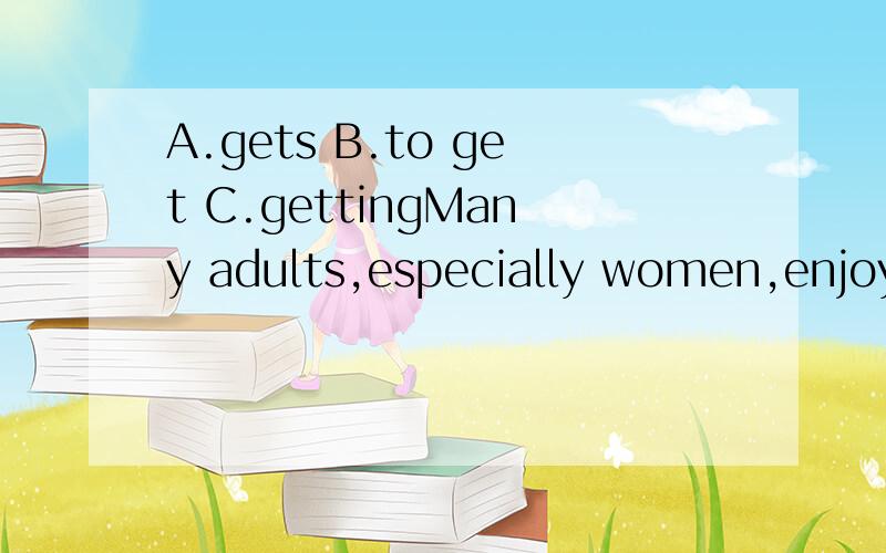 A.gets B.to get C.gettingMany adults,especially women,enjoy a soothing（让人宽心的）bath_52_rid of stress at the end of the day.为什么选B?我觉得A也可以啊!怎么不是enjoy doing sth.