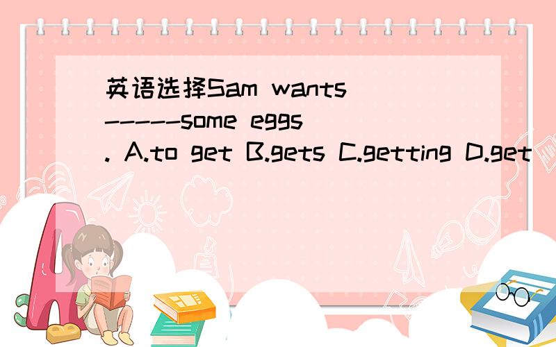 英语选择Sam wants -----some eggs. A.to get B.gets C.getting D.get