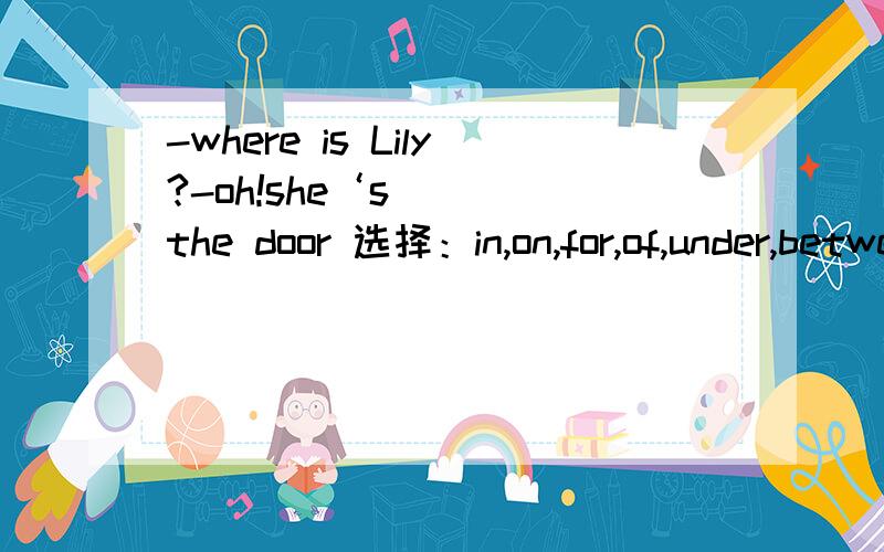 -where is Lily?-oh!she‘s （ ）the door 选择：in,on,for,of,under,between,at,behind