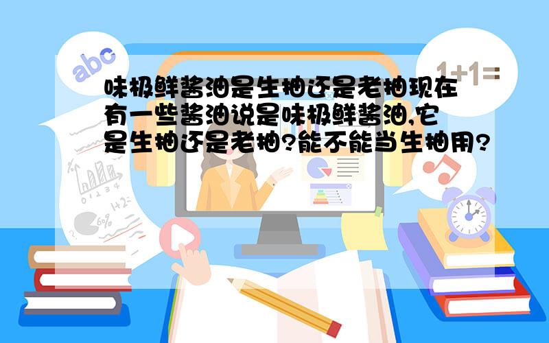 味极鲜酱油是生抽还是老抽现在有一些酱油说是味极鲜酱油,它是生抽还是老抽?能不能当生抽用?