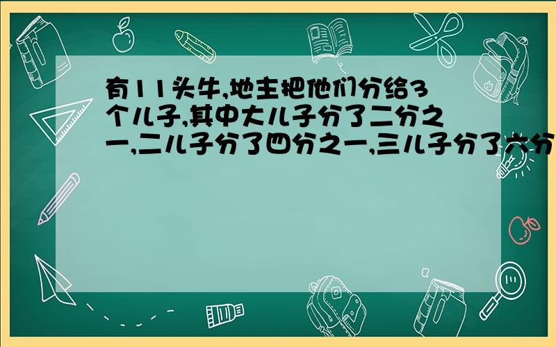 有11头牛,地主把他们分给3个儿子,其中大儿子分了二分之一,二儿子分了四分之一,三儿子分了六分之一.请问他们一共分了多少只,（必须是整数!）