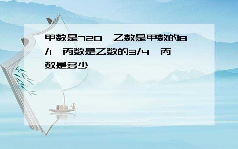 甲数是720,乙数是甲数的8/1,丙数是乙数的3/4,丙数是多少