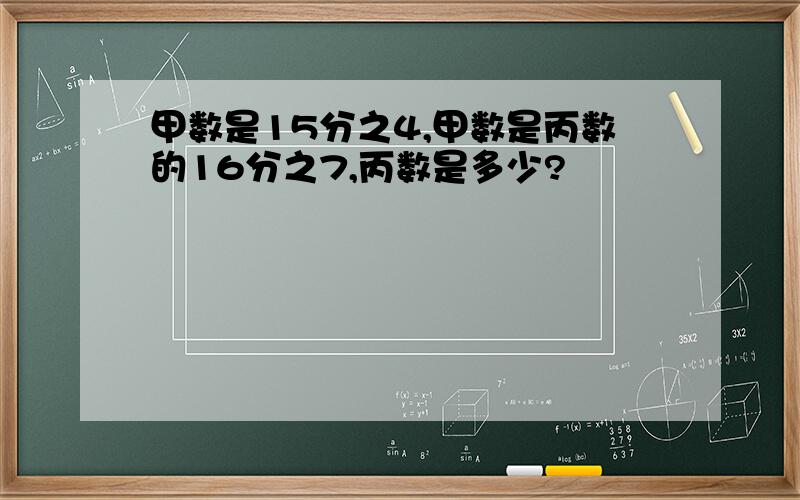 甲数是15分之4,甲数是丙数的16分之7,丙数是多少?