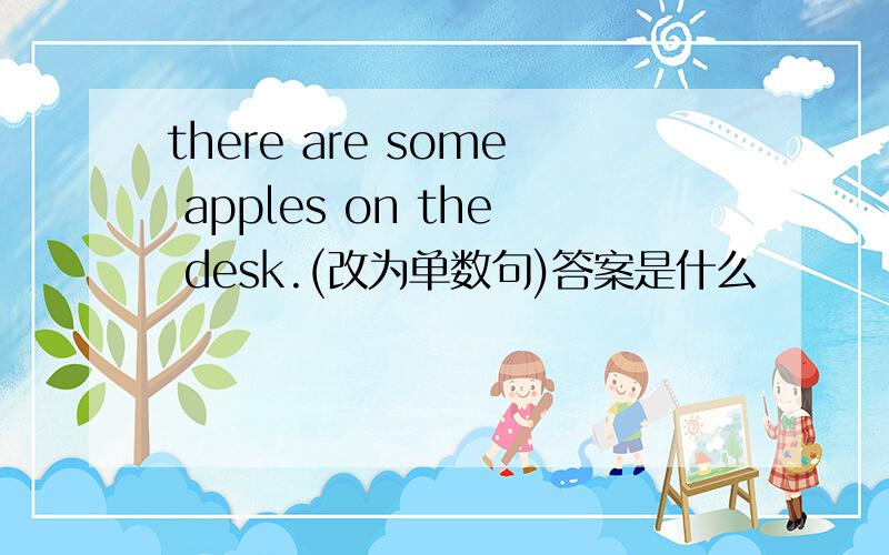 there are some apples on the desk.(改为单数句)答案是什么