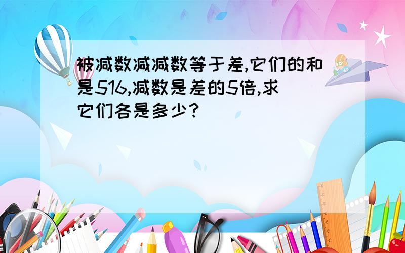 被减数减减数等于差,它们的和是516,减数是差的5倍,求它们各是多少?