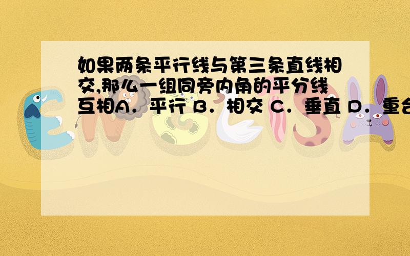 如果两条平行线与第三条直线相交,那么一组同旁内角的平分线互相A．平行 B．相交 C．垂直 D．重合