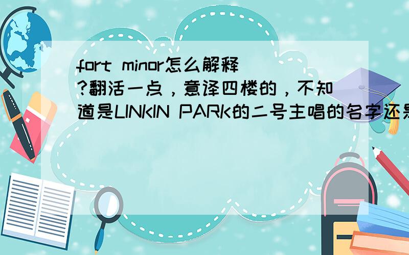 fort minor怎么解释?翻活一点，意译四楼的，不知道是LINKIN PARK的二号主唱的名字还是他专辑的名字，我总觉得解释不通。