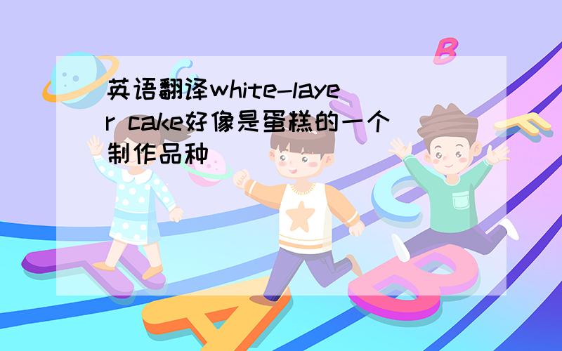 英语翻译white-layer cake好像是蛋糕的一个制作品种