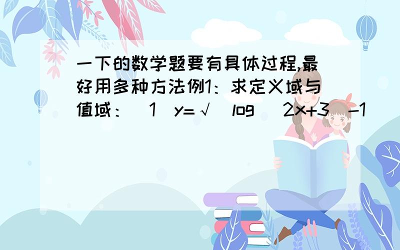 一下的数学题要有具体过程,最好用多种方法例1：求定义域与值域：（1）y=√(log (2x+3)-1)    (2)y=log (-x^2+4x+5)      (3)y=log  x+log    x                                                         2