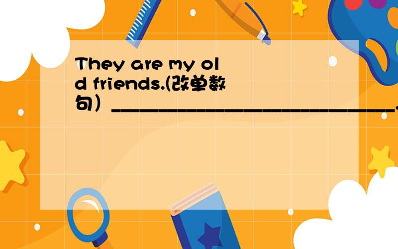 They are my old friends.(改单数句）______________________________.