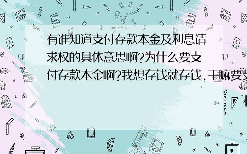 有谁知道支付存款本金及利息请求权的具体意思啊?为什么要支付存款本金啊?我想存钱就存钱,干嘛要支付存款本金.我又不欠银行钱啊!