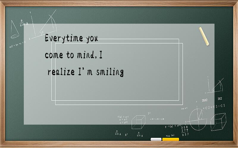 Everytime you come to mind,I realize I’m smiling